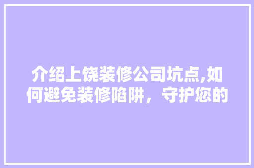 介绍上饶装修公司坑点,如何避免装修陷阱，守护您的财产安全 软装设计