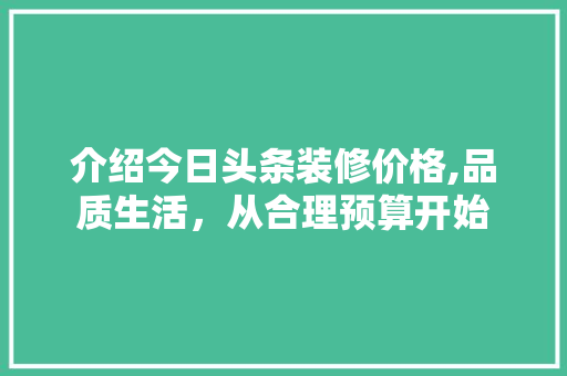 介绍今日头条装修价格,品质生活，从合理预算开始 家居装修