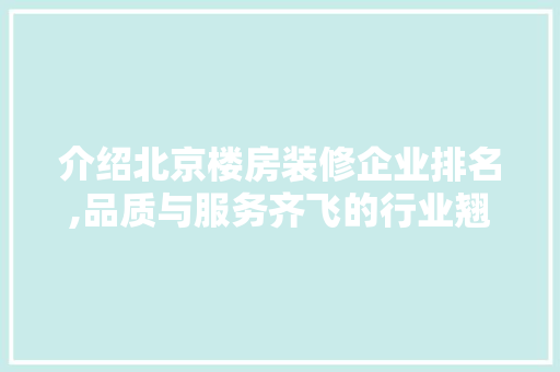 介绍北京楼房装修企业排名,品质与服务齐飞的行业翘楚