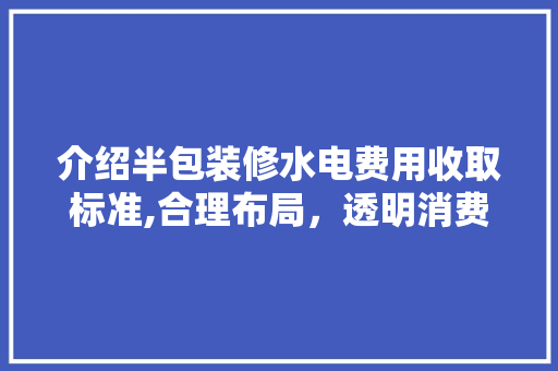 介绍半包装修水电费用收取标准,合理布局，透明消费 家居装修