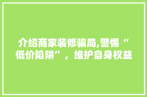 介绍商家装修骗局,警惕“低价陷阱”，维护自身权益 中式风格装饰