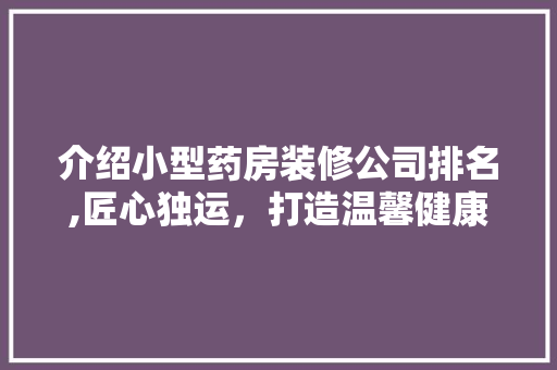 介绍小型药房装修公司排名,匠心独运，打造温馨健康空间 中式风格装饰