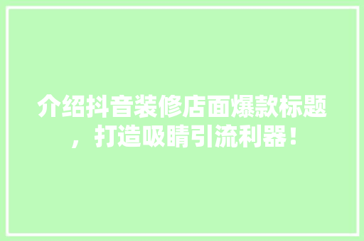 介绍抖音装修店面爆款标题，打造吸睛引流利器！ 现代风格装饰