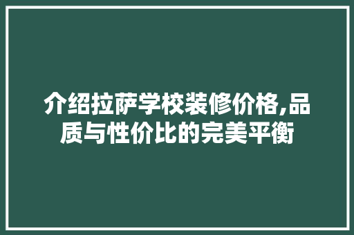 介绍拉萨学校装修价格,品质与性价比的完美平衡 中式风格装饰