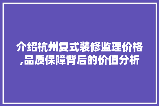 介绍杭州复式装修监理价格,品质保障背后的价值分析