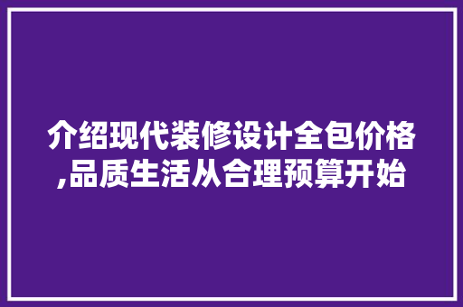 介绍现代装修设计全包价格,品质生活从合理预算开始 家居装修
