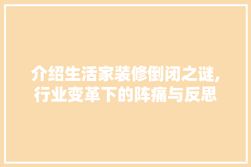 介绍生活家装修倒闭之谜,行业变革下的阵痛与反思 家居装修