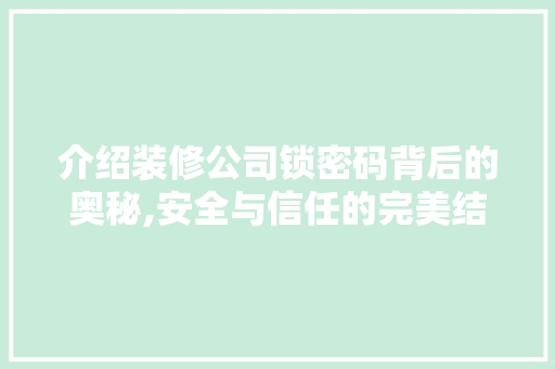 介绍装修公司锁密码背后的奥秘,安全与信任的完美结合 家居装修