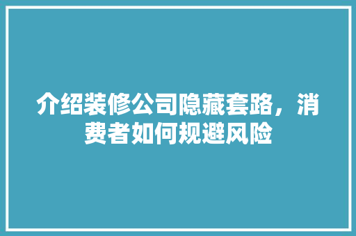 介绍装修公司隐藏套路，消费者如何规避风险 中式风格装饰