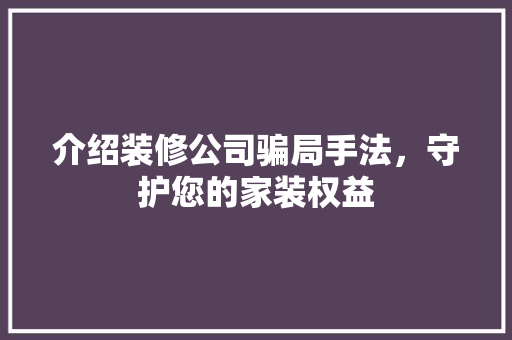 介绍装修公司骗局手法，守护您的家装权益 木雕艺术