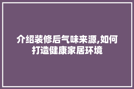 介绍装修后气味来源,如何打造健康家居环境