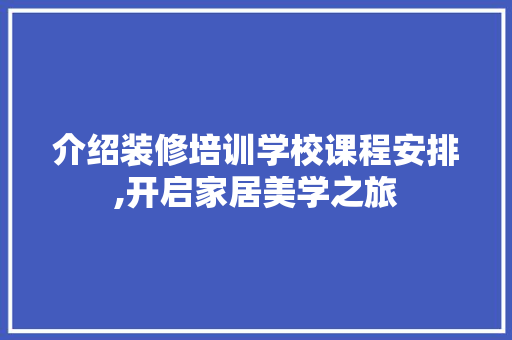 介绍装修培训学校课程安排,开启家居美学之旅