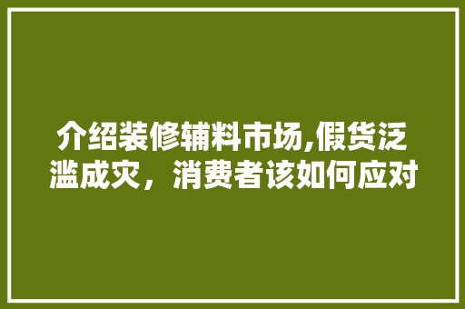 介绍装修辅料市场,假货泛滥成灾，消费者该如何应对 卧室装修
