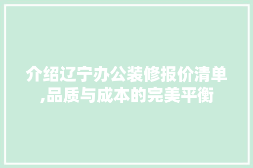 介绍辽宁办公装修报价清单,品质与成本的完美平衡 中式风格装饰