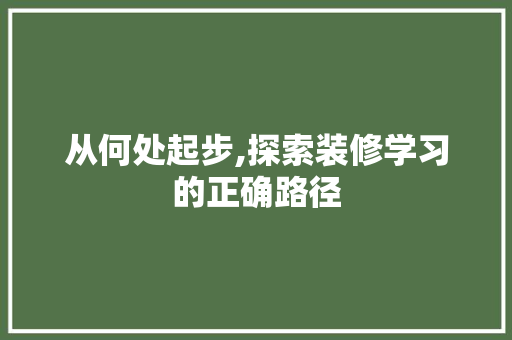 从何处起步,探索装修学习的正确路径 家居装修