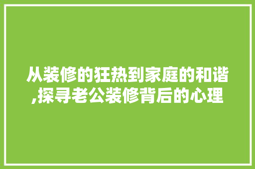 从装修的狂热到家庭的和谐,探寻老公装修背后的心理密码 室内设计