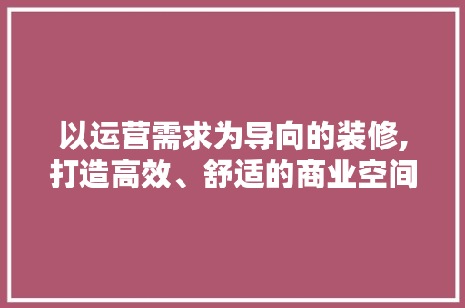 以运营需求为导向的装修,打造高效、舒适的商业空间 室内设计