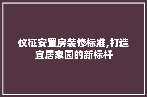 仪征安置房装修标准,打造宜居家园的新标杆 现代风格装饰