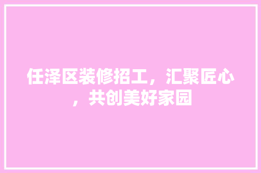 任泽区装修招工，汇聚匠心，共创美好家园