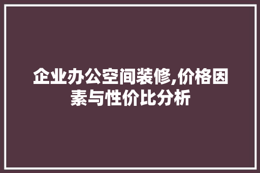 企业办公空间装修,价格因素与性价比分析 家居装修