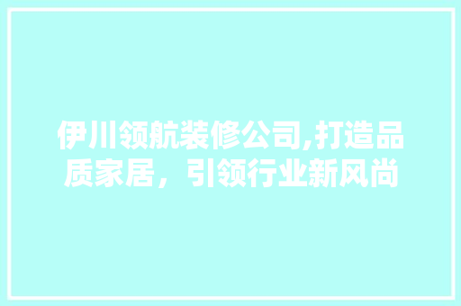伊川领航装修公司,打造品质家居，引领行业新风尚 室内设计