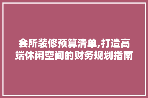 会所装修预算清单,打造高端休闲空间的财务规划指南 木雕艺术
