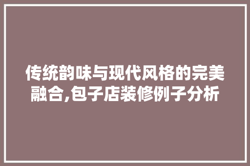 传统韵味与现代风格的完美融合,包子店装修例子分析 室内设计