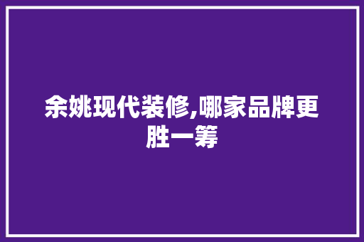余姚现代装修,哪家品牌更胜一筹 地板材料