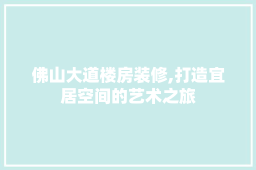 佛山大道楼房装修,打造宜居空间的艺术之旅 现代风格装饰