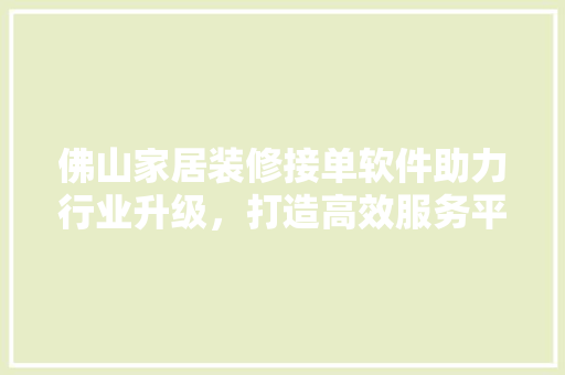 佛山家居装修接单软件助力行业升级，打造高效服务平台 软装设计
