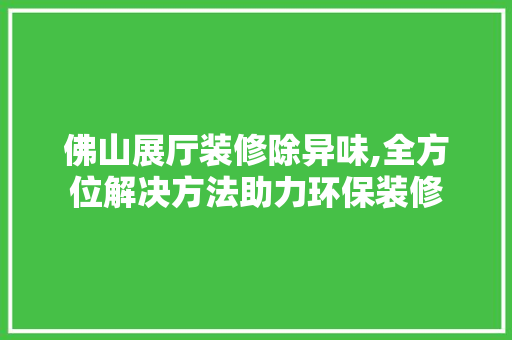 佛山展厅装修除异味,全方位解决方法助力环保装修