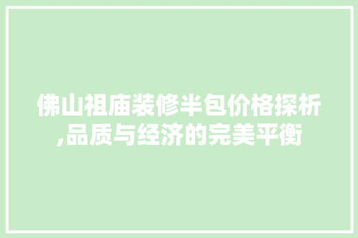佛山祖庙装修半包价格探析,品质与经济的完美平衡 家居装修