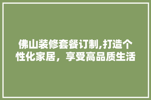 佛山装修套餐订制,打造个性化家居，享受高品质生活 软装设计