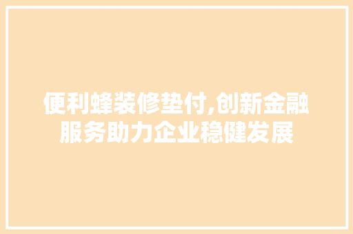 便利蜂装修垫付,创新金融服务助力企业稳健发展 家居装修