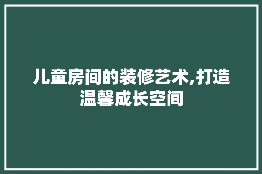 儿童房间的装修艺术,打造温馨成长空间 现代风格装饰