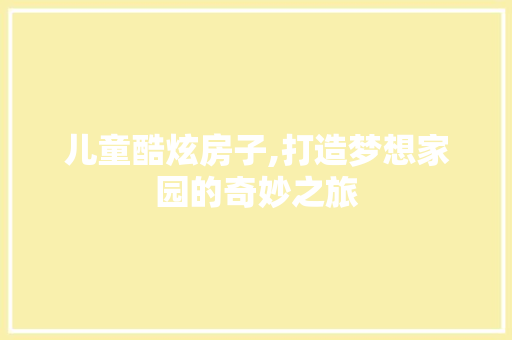 儿童酷炫房子,打造梦想家园的奇妙之旅 家居装修