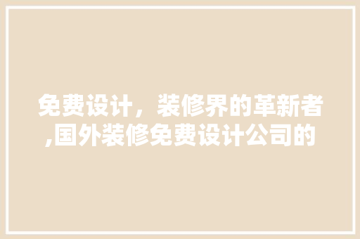 免费设计，装修界的革新者,国外装修免费设计公司的崛起与启示 软装设计