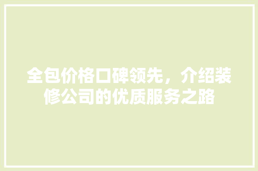 全包价格口碑领先，介绍装修公司的优质服务之路