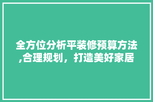 全方位分析平装修预算方法,合理规划，打造美好家居生活 木雕艺术