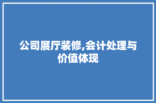 公司展厅装修,会计处理与价值体现 卧室装修