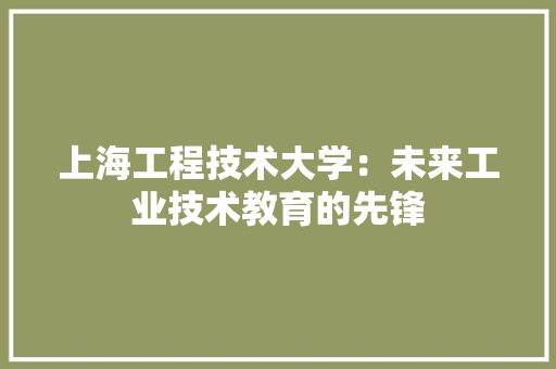 上海工程技术大学：未来工业技术教育的先锋 家居装修