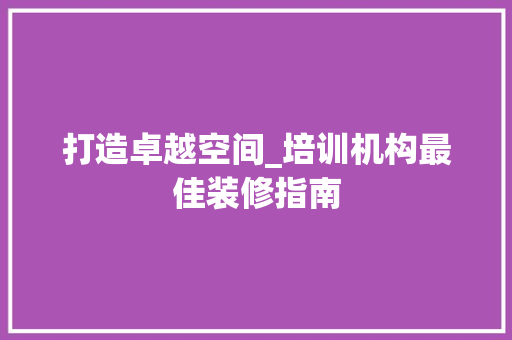 打造卓越空间_培训机构最佳装修指南