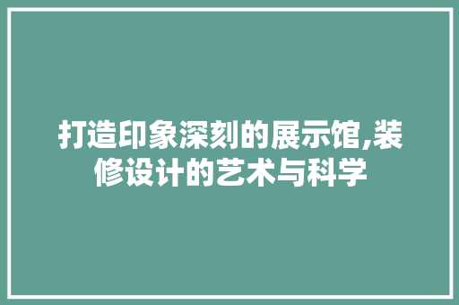 打造印象深刻的展示馆,装修设计的艺术与科学 室内设计