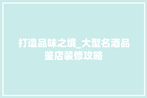 打造品味之境_大型名酒品鉴店装修攻略