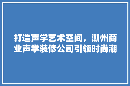 打造声学艺术空间，潮州商业声学装修公司引领时尚潮流 客厅装修