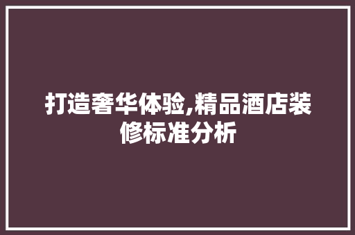 打造奢华体验,精品酒店装修标准分析 室内设计