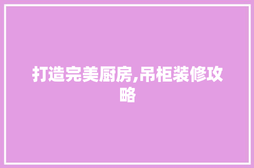 打造完美厨房,吊柜装修攻略