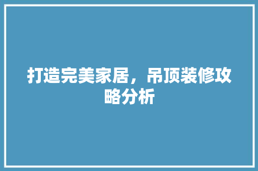 打造完美家居，吊顶装修攻略分析 卧室装修