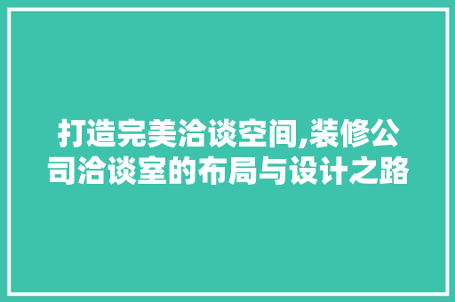 打造完美洽谈空间,装修公司洽谈室的布局与设计之路