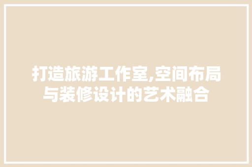 打造旅游工作室,空间布局与装修设计的艺术融合 地板材料